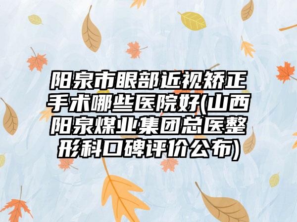 阳泉市眼部近视矫正手术哪些医院好(山西阳泉煤业集团总医整形科口碑评价公布)