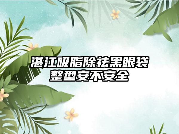 湛江吸脂除祛黑眼袋整型安不安全