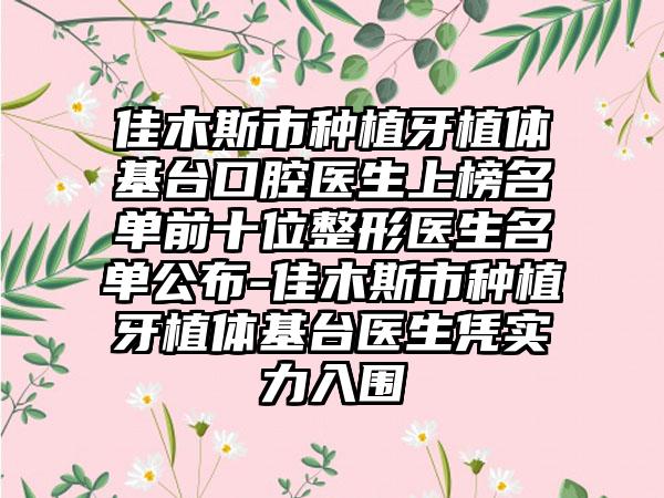 佳木斯市种植牙植体基台口腔医生上榜名单前十位整形医生名单公布-佳木斯市种植牙植体基台医生凭实力入围