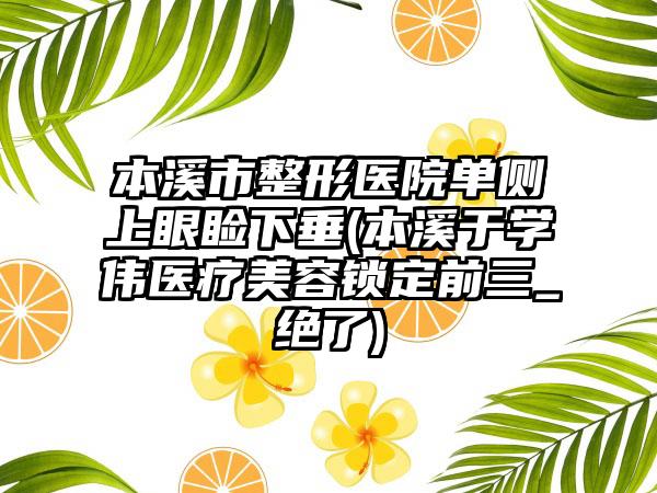 本溪市整形医院单侧上眼睑下垂(本溪于学伟医疗美容锁定前三_绝了)