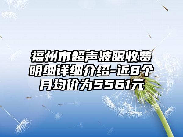 福州市超声波眼收费明细详细介绍-近8个月均价为5561元