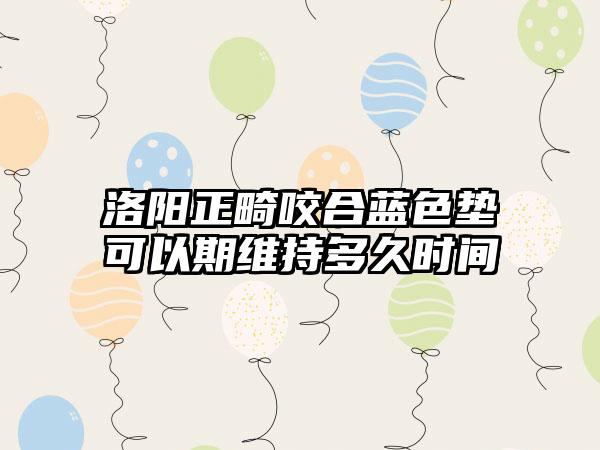 洛阳正畸咬合蓝色垫可以期维持多久时间