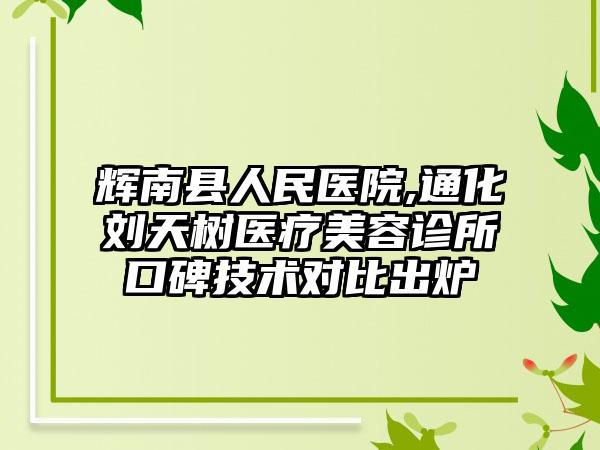 辉南县人民医院,通化刘天树医疗美容诊所口碑技术对比出炉