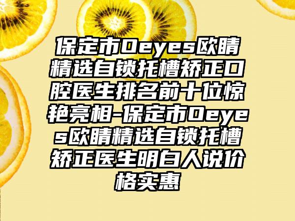 保定市Oeyes欧睛精选自锁托槽矫正口腔医生排名前十位惊艳亮相-保定市Oeyes欧睛精选自锁托槽矫正医生明白人说价格实惠