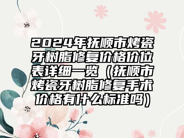 2024年抚顺市烤瓷牙树脂修复价格价位表详细一览（抚顺市烤瓷牙树脂修复手术价格有什么标准吗）