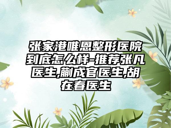 张家港唯恩整形医院到底怎么样-推荐张凡医生,蒯成官医生,胡在春医生