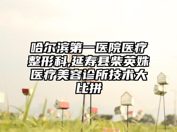 哈尔滨第一医院医疗整形科,延寿县柴英姝医疗美容诊所技术大比拼