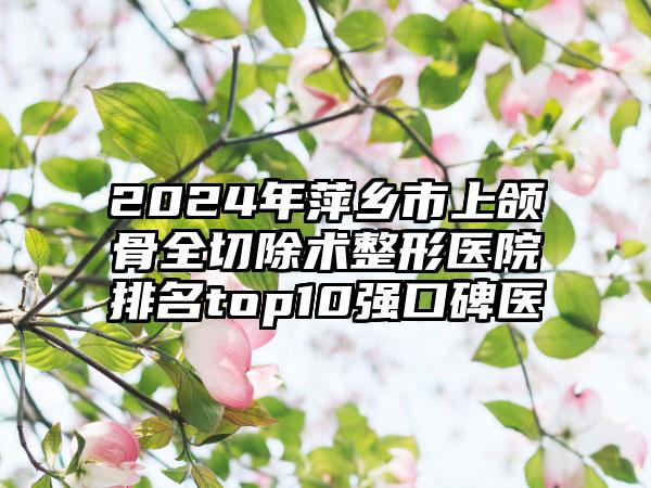 2024年萍乡市上颌骨全切除术整形医院排名top10强口碑医