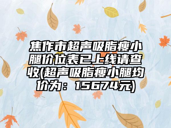 焦作市超声吸脂瘦小腿价位表已上线请查收(超声吸脂瘦小腿均价为：15674元)