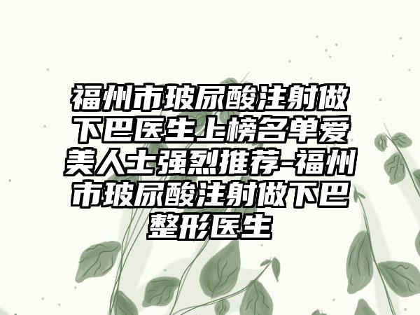 福州市玻尿酸注射做下巴医生上榜名单爱美人士强烈推荐-福州市玻尿酸注射做下巴整形医生