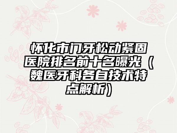 怀化市门牙松动紧固医院排名前十名曝光（魏医牙科各自技术特点解析）