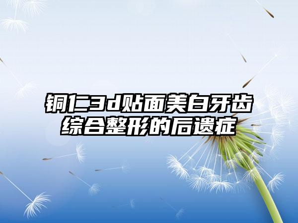 铜仁3d贴面美白牙齿综合整形的后遗症