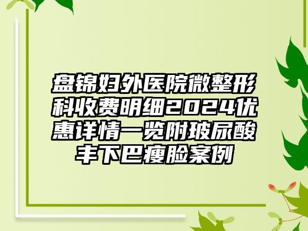 盘锦妇外医院微整形科收费明细2024优惠详情一览附玻尿酸丰下巴瘦脸案例