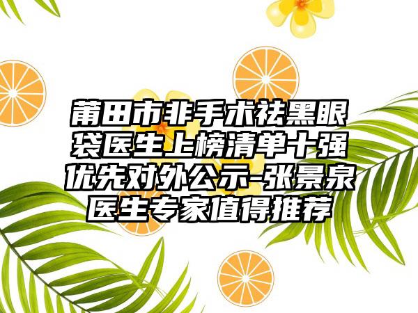 莆田市非手术祛黑眼袋医生上榜清单十强优先对外公示-张景泉医生专家值得推荐