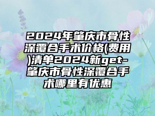 2024年肇庆市骨性深覆合手术价格(费用)清单2024新get-肇庆市骨性深覆合手术哪里有优惠