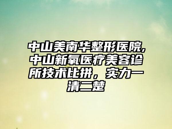 中山美南华整形医院,中山新氧医疗美容诊所技术比拼，实力一清二楚