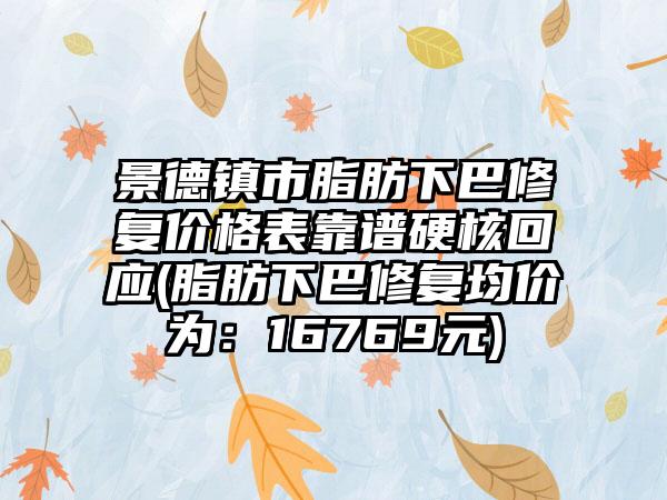 景德镇市脂肪下巴修复价格表靠谱硬核回应(脂肪下巴修复均价为：16769元)