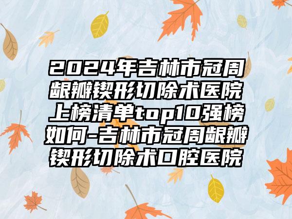 2024年吉林市冠周龈瓣锲形切除术医院上榜清单top10强榜如何-吉林市冠周龈瓣锲形切除术口腔医院