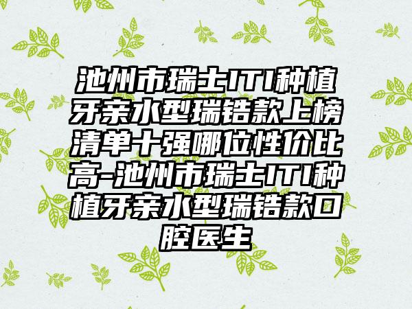 池州市瑞士ITI种植牙亲水型瑞锆款上榜清单十强哪位性价比高-池州市瑞士ITI种植牙亲水型瑞锆款口腔医生