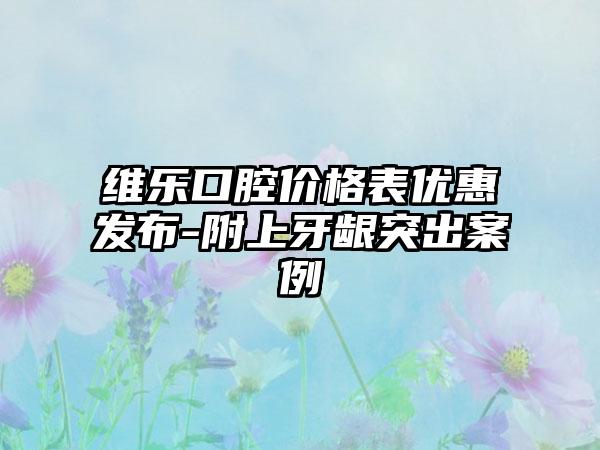 维乐口腔价格表优惠发布-附上牙龈突出案例