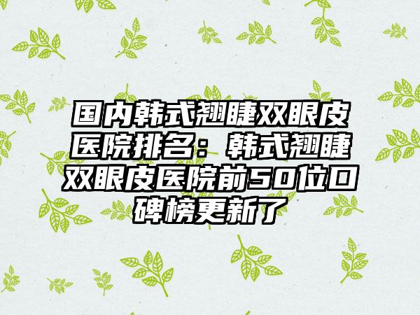 国内韩式翘睫双眼皮医院排名：韩式翘睫双眼皮医院前50位口碑榜更新了