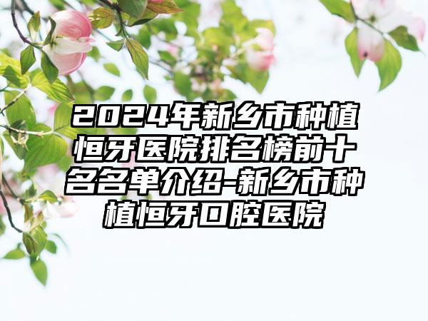 2024年新乡市种植恒牙医院排名榜前十名名单介绍-新乡市种植恒牙口腔医院