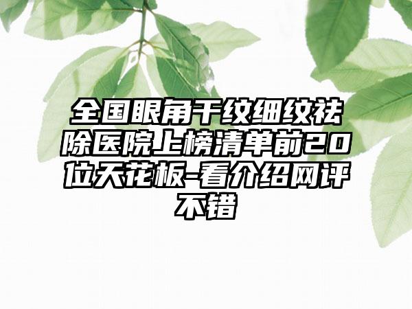 全国眼角干纹细纹祛除医院上榜清单前20位天花板-看介绍网评不错