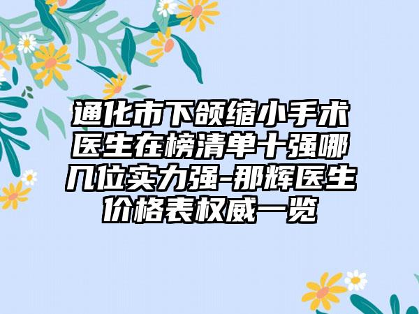 通化市下颌缩小手术医生在榜清单十强哪几位实力强-那辉医生价格表权威一览