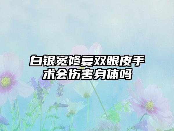 白银宽修复双眼皮手术会伤害身体吗