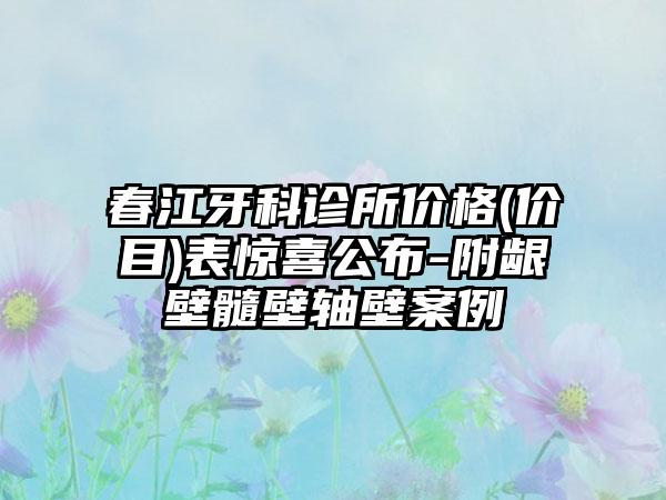 春江牙科诊所价格(价目)表惊喜公布-附龈壁髓壁轴壁案例