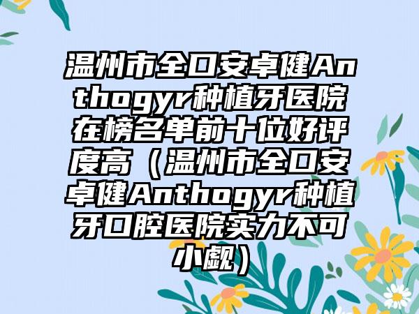 温州市全口安卓健Anthogyr种植牙医院在榜名单前十位好评度高（温州市全口安卓健Anthogyr种植牙口腔医院实力不可小觑）