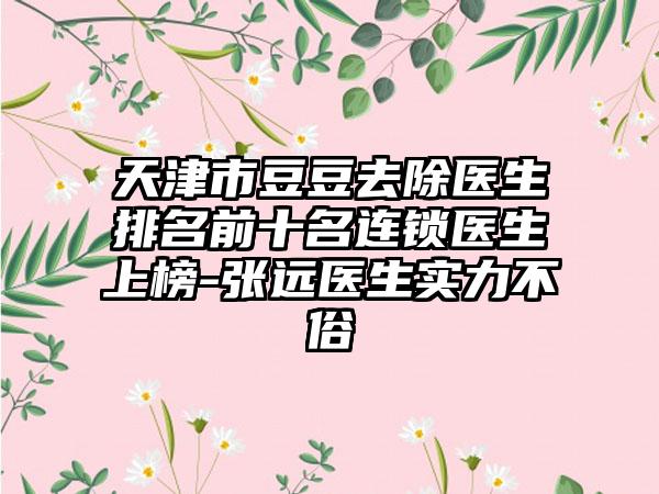 天津市豆豆去除医生排名前十名连锁医生上榜-张远医生实力不俗