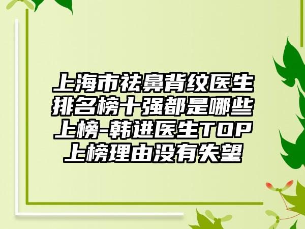 上海市祛鼻背纹医生排名榜十强都是哪些上榜-韩进医生TOP上榜理由没有失望