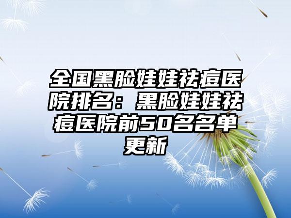 全国黑脸娃娃祛痘医院排名：黑脸娃娃祛痘医院前50名名单更新