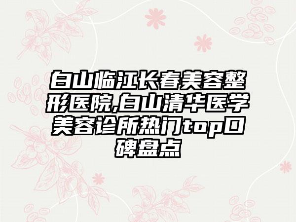 白山临江长春美容整形医院,白山清华医学美容诊所热门top口碑盘点