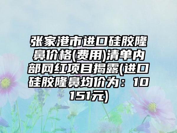 张家港市进口硅胶隆鼻价格(费用)清单内部网红项目揭露(进口硅胶隆鼻均价为：10151元)