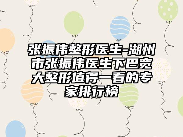 张振伟整形医生-湖州市张振伟医生下巴宽大整形值得一看的专家排行榜