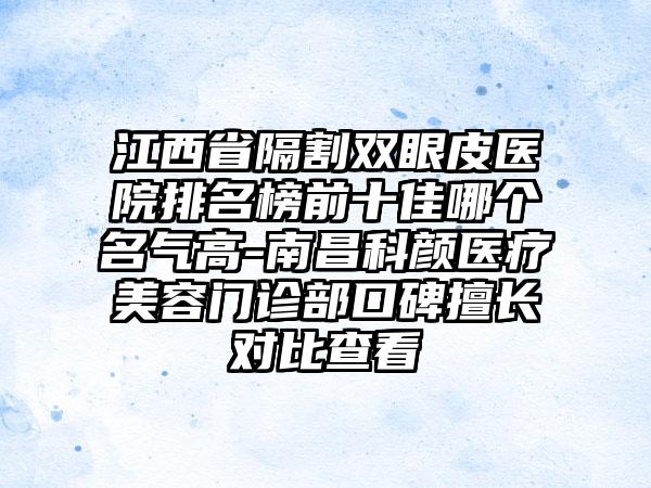 江西省隔割双眼皮医院排名榜前十佳哪个名气高-南昌科颜医疗美容门诊部口碑擅长对比查看