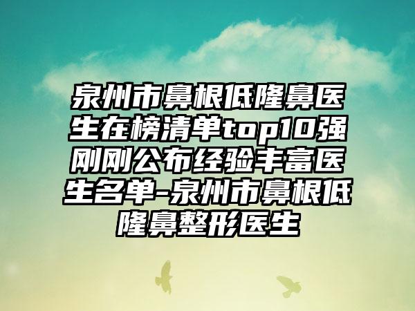 泉州市鼻根低隆鼻医生在榜清单top10强刚刚公布经验丰富医生名单-泉州市鼻根低隆鼻整形医生