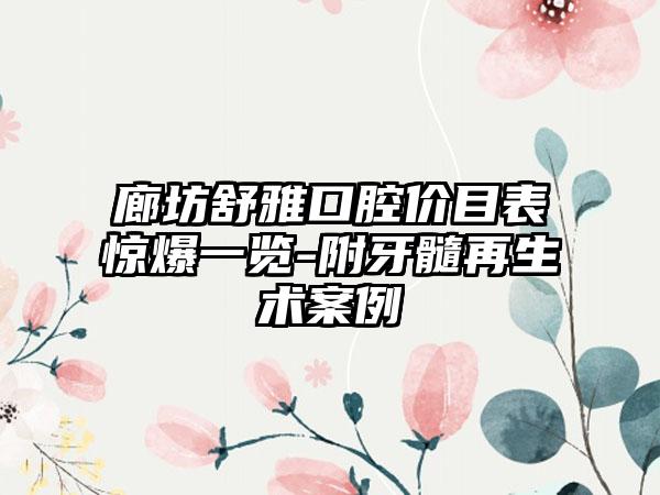 廊坊舒雅口腔价目表惊爆一览-附牙髓再生术案例