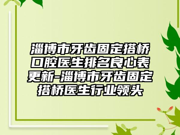 淄博市牙齿固定搭桥口腔医生排名良心表更新-淄博市牙齿固定搭桥医生行业领头