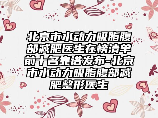 北京市水动力吸脂腹部减肥医生在榜清单前十名靠谱发布-北京市水动力吸脂腹部减肥整形医生