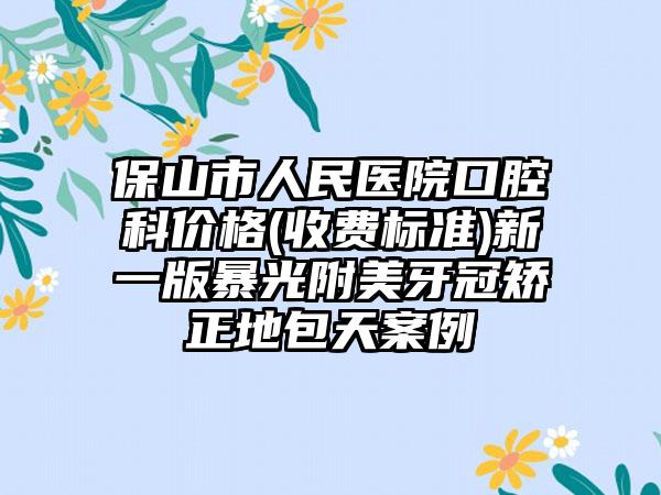 保山市人民医院口腔科价格(收费标准)新一版暴光附美牙冠矫正地包天案例