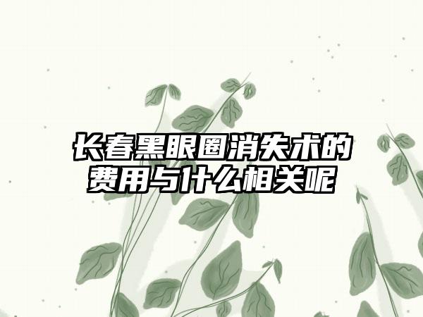 长春黑眼圈消失术的费用与什么相关呢