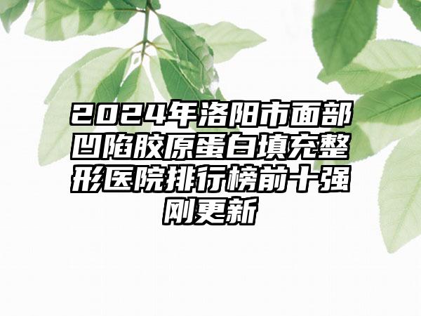 2024年洛阳市面部凹陷胶原蛋白填充整形医院排行榜前十强刚更新