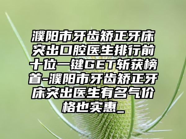 濮阳市牙齿矫正牙床突出口腔医生排行前十位一键GET斩获榜首-濮阳市牙齿矫正牙床突出医生有名气价格也实惠_