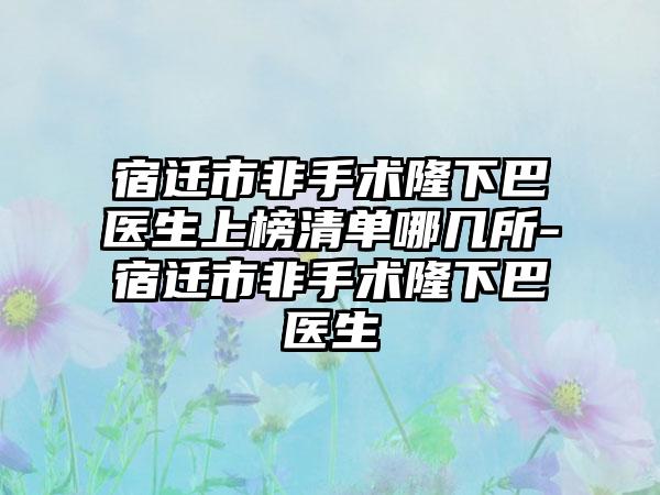 宿迁市非手术隆下巴医生上榜清单哪几所-宿迁市非手术隆下巴医生