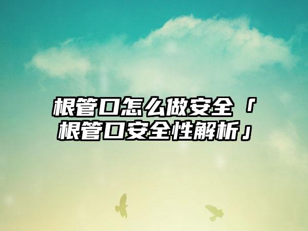 根管口怎么做安全「根管口安全性解析」