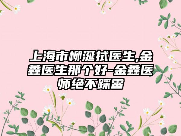 上海市柳涎拭医生,金鑫医生那个好-金鑫医师绝不踩雷