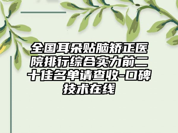 全国耳朵贴脑矫正医院排行综合实力前二十佳名单请查收-口碑技术在线